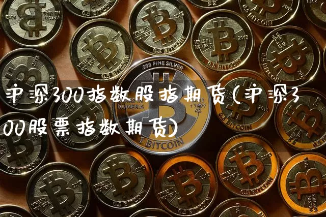 沪深300指数股指期货(沪深300股票指数期货)_https://www.qgjzrcxxzxpt.com_上期能源_第1张