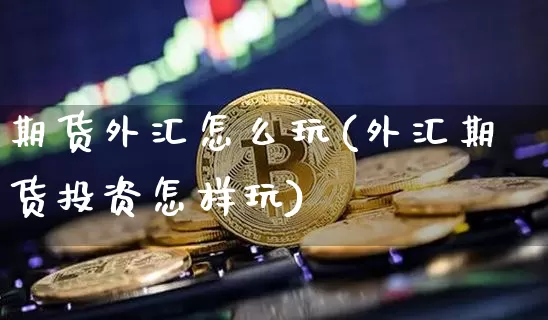 期货外汇怎么玩(外汇期货投资怎样玩)_https://www.qgjzrcxxzxpt.com_中金所_第1张