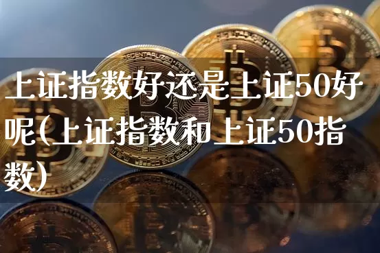 上证指数好还是上证50好呢(上证指数和上证50指数)_https://www.qgjzrcxxzxpt.com_郑商所_第1张