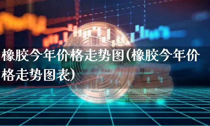 橡胶今年价格走势图(橡胶今年价格走势图表)_https://www.qgjzrcxxzxpt.com_大商所_第1张