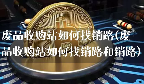 废品收购站如何找销路(废品收购站如何找销路和销路)_https://www.qgjzrcxxzxpt.com_郑商所_第1张
