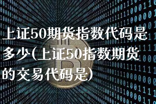 上证50期货指数代码是多少(上证50指数期货的交易代码是)_https://www.qgjzrcxxzxpt.com_上期能源_第1张