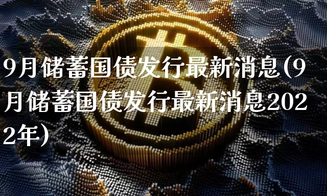 9月储蓄国债发行最新消息(9月储蓄国债发行最新消息2022年)_https://www.qgjzrcxxzxpt.com_大商所_第1张