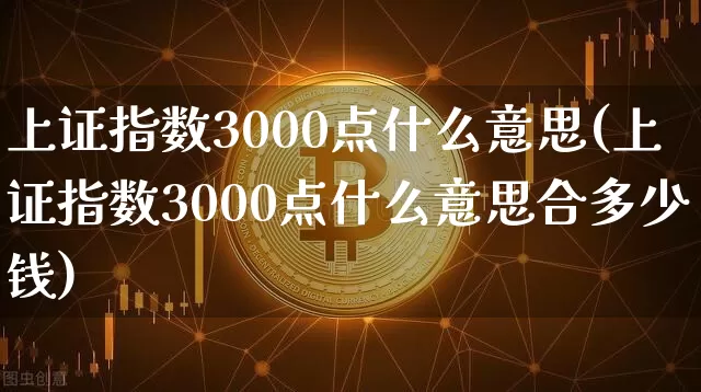 上证指数3000点什么意思(上证指数3000点什么意思合多少钱)_https://www.qgjzrcxxzxpt.com_大商所_第1张