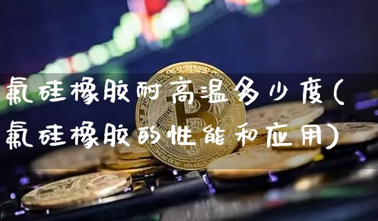 氟硅橡胶耐高温多少度(氟硅橡胶的性能和应用)_https://www.qgjzrcxxzxpt.com_中金所_第1张