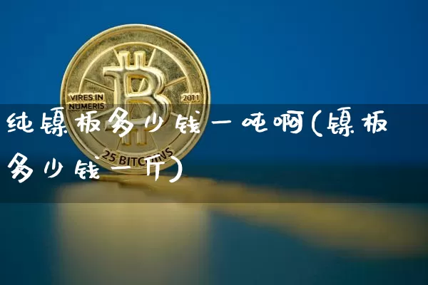 纯镍板多少钱一吨啊(镍板多少钱一斤)_https://www.qgjzrcxxzxpt.com_上期能源_第1张