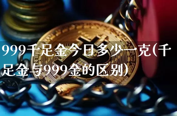 999千足金今日多少一克(千足金与999金的区别)_https://www.qgjzrcxxzxpt.com_上期所_第1张