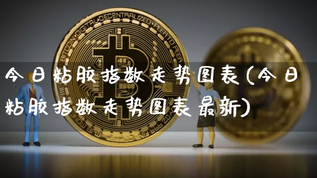 今日粘胶指数走势图表(今日粘胶指数走势图表最新)_https://www.qgjzrcxxzxpt.com_上期能源_第1张