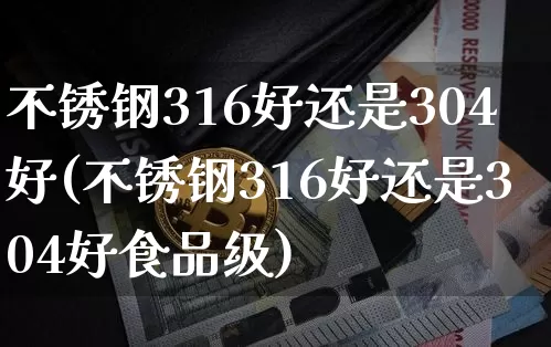 不锈钢316好还是304好(不锈钢316好还是304好食品级)_https://www.qgjzrcxxzxpt.com_上期能源_第1张