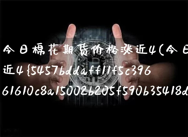 今日棉花期货价格涨近4(今日棉花期货价格涨近4%)_https://www.qgjzrcxxzxpt.com_广期所_第1张