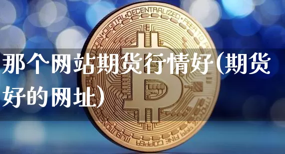 那个网站期货行情好(期货好的网址)_https://www.qgjzrcxxzxpt.com_广期所_第1张