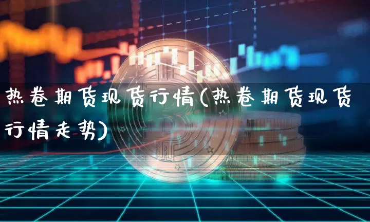 热卷期货现货行情(热卷期货现货行情走势)_https://www.qgjzrcxxzxpt.com_广期所_第1张