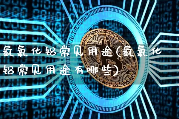 氢氧化铝常见用途(氢氧化铝常见用途有哪些)_https://www.qgjzrcxxzxpt.com_上期能源_第1张