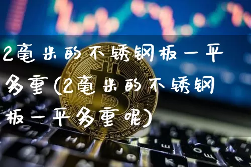 2毫米的不锈钢板一平多重(2毫米的不锈钢板一平多重呢)_https://www.qgjzrcxxzxpt.com_广期所_第1张
