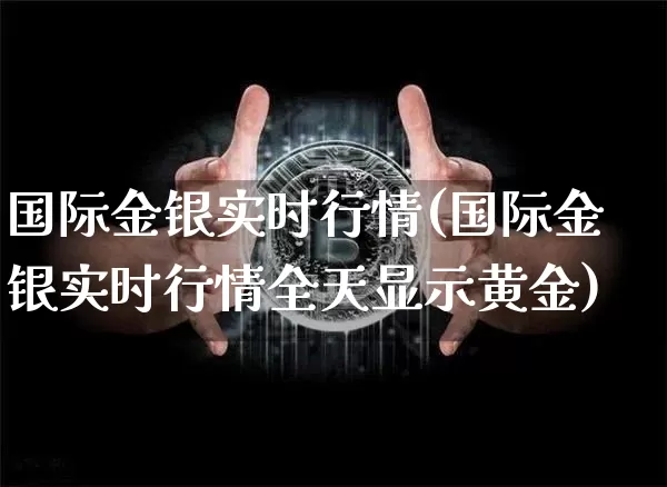 国际金银实时行情(国际金银实时行情全天显示黄金)_https://www.qgjzrcxxzxpt.com_上期能源_第1张