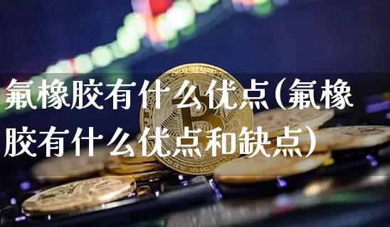 氟橡胶有什么优点(氟橡胶有什么优点和缺点)_https://www.qgjzrcxxzxpt.com_上期所_第1张