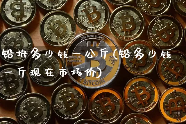 铅块多少钱一公斤(铅多少钱一斤现在市场价)_https://www.qgjzrcxxzxpt.com_郑商所_第1张