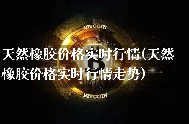 天然橡胶价格实时行情(天然橡胶价格实时行情走势)_https://www.qgjzrcxxzxpt.com_中金所_第1张
