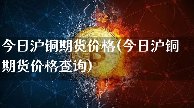 今日沪铜期货价格(今日沪铜期货价格查询)_https://www.qgjzrcxxzxpt.com_广期所_第1张