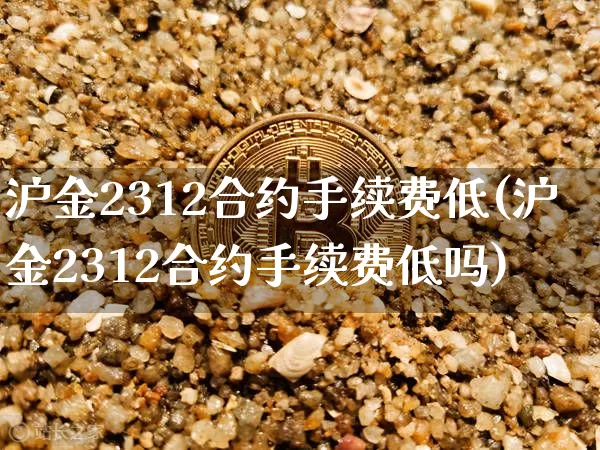 沪金2312合约手续费低(沪金2312合约手续费低吗)_https://www.qgjzrcxxzxpt.com_中金所_第1张