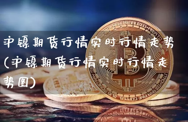 沪镍期货行情实时行情走势(沪镍期货行情实时行情走势图)_https://www.qgjzrcxxzxpt.com_大商所_第1张