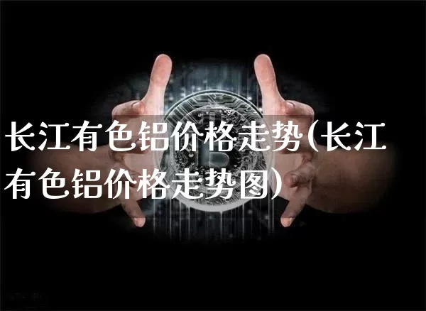 长江有色铝价格走势(长江有色铝价格走势图)_https://www.qgjzrcxxzxpt.com_郑商所_第1张
