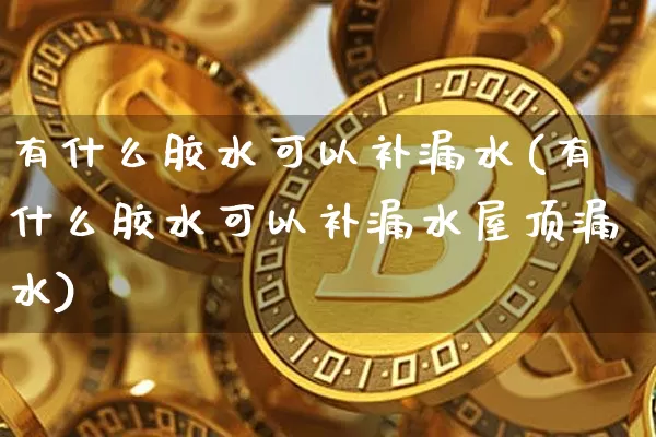 有什么胶水可以补漏水(有什么胶水可以补漏水屋顶漏水)_https://www.qgjzrcxxzxpt.com_广期所_第1张