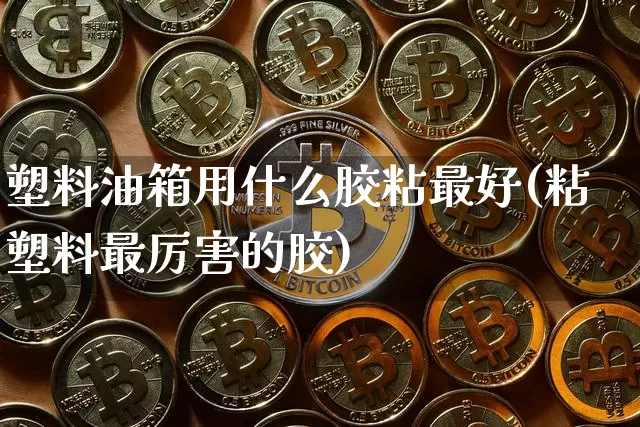 塑料油箱用什么胶粘最好(粘塑料最厉害的胶)_https://www.qgjzrcxxzxpt.com_广期所_第1张