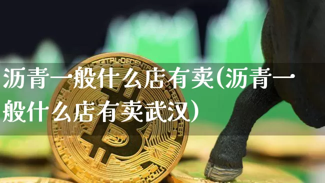 沥青一般什么店有卖(沥青一般什么店有卖武汉)_https://www.qgjzrcxxzxpt.com_广期所_第1张