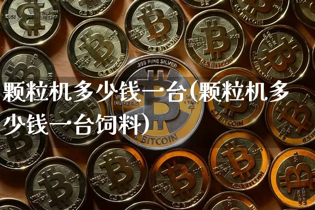 颗粒机多少钱一台(颗粒机多少钱一台饲料)_https://www.qgjzrcxxzxpt.com_郑商所_第1张
