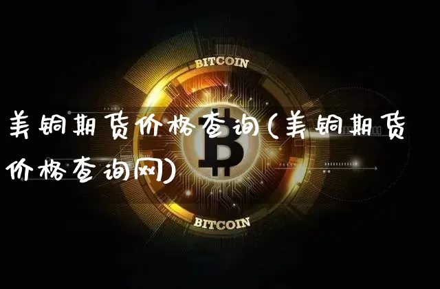 美铜期货价格查询(美铜期货价格查询网)_https://www.qgjzrcxxzxpt.com_广期所_第1张
