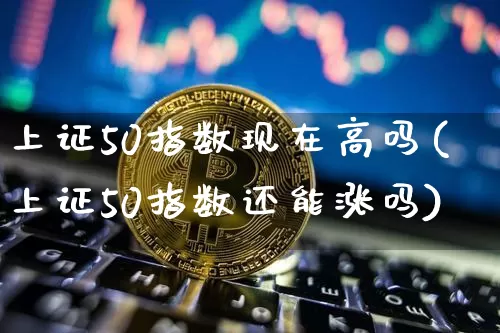 上证50指数现在高吗(上证50指数还能涨吗)_https://www.qgjzrcxxzxpt.com_上期所_第1张