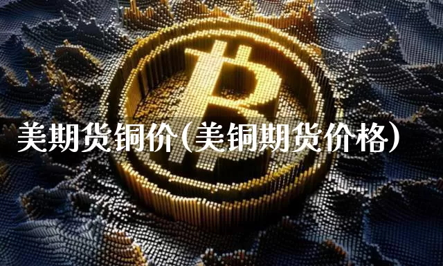 美期货铜价(美铜期货价格)_https://www.qgjzrcxxzxpt.com_上期能源_第1张