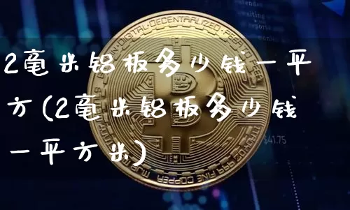 2毫米铝板多少钱一平方(2毫米铝板多少钱一平方米)_https://www.qgjzrcxxzxpt.com_广期所_第1张