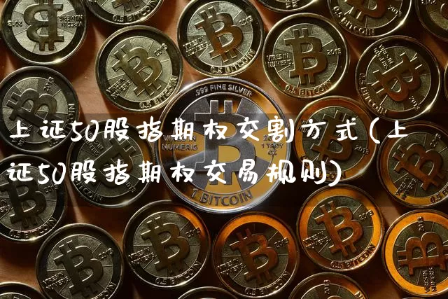 上证50股指期权交割方式(上证50股指期权交易规则)_https://www.qgjzrcxxzxpt.com_上期能源_第1张