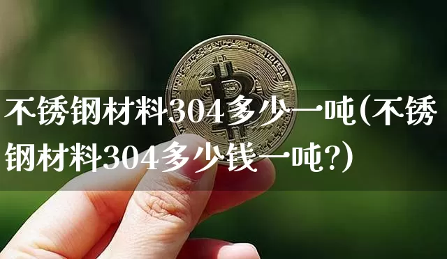 不锈钢材料304多少一吨(不锈钢材料304多少钱一吨?)_https://www.qgjzrcxxzxpt.com_广期所_第1张