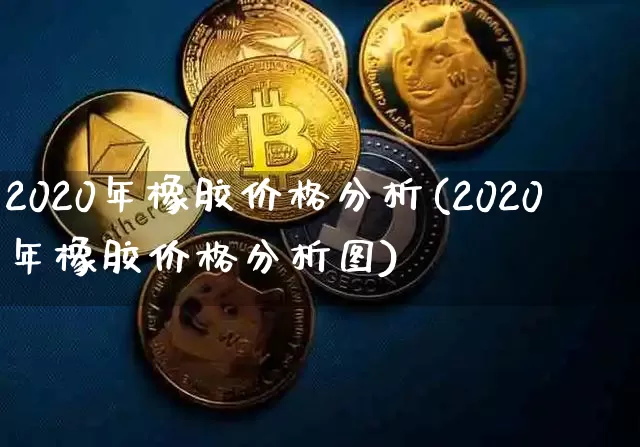 2020年橡胶价格分析(2020年橡胶价格分析图)_https://www.qgjzrcxxzxpt.com_广期所_第1张
