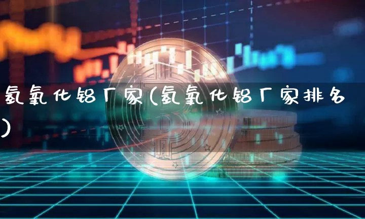 氢氧化铝厂家(氢氧化铝厂家排名)_https://www.qgjzrcxxzxpt.com_上期能源_第1张
