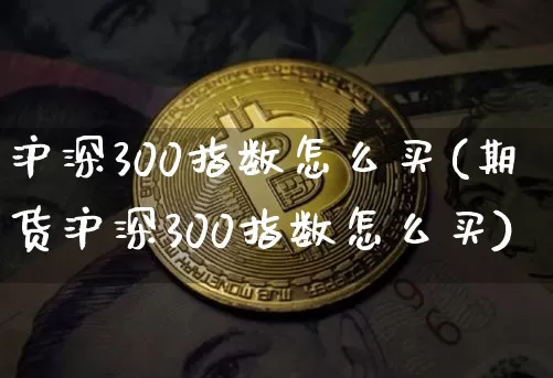 沪深300指数怎么买(期货沪深300指数怎么买)_https://www.qgjzrcxxzxpt.com_广期所_第1张