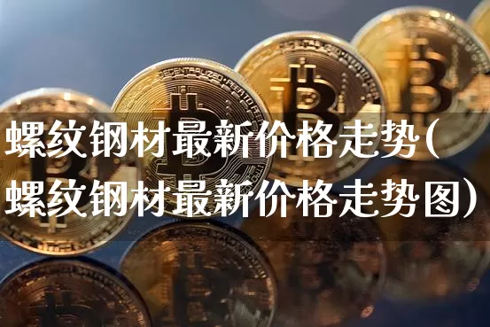 螺纹钢材最新价格走势(螺纹钢材最新价格走势图)_https://www.qgjzrcxxzxpt.com_广期所_第1张