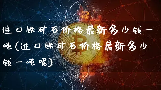进口铁矿石价格最新多少钱一吨(进口铁矿石价格最新多少钱一吨呢)_https://www.qgjzrcxxzxpt.com_上期能源_第1张