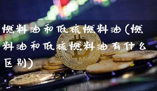 燃料油和低硫燃料油(燃料油和低硫燃料油有什么区别)_https://www.qgjzrcxxzxpt.com_中金所_第1张