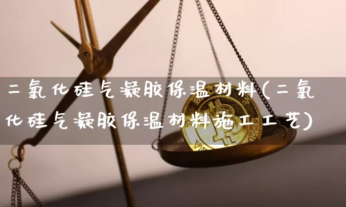 二氧化硅气凝胶保温材料(二氧化硅气凝胶保温材料施工工艺)_https://www.qgjzrcxxzxpt.com_上期能源_第1张