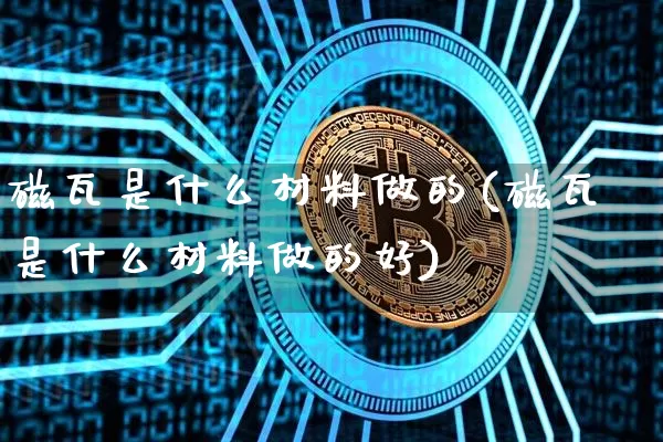 磁瓦是什么材料做的(磁瓦是什么材料做的好)_https://www.qgjzrcxxzxpt.com_中金所_第1张