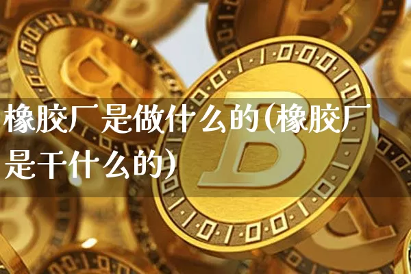 橡胶厂是做什么的(橡胶厂是干什么的)_https://www.qgjzrcxxzxpt.com_广期所_第1张
