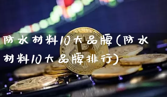 防水材料10大品牌(防水材料10大品牌排行)_https://www.qgjzrcxxzxpt.com_郑商所_第1张
