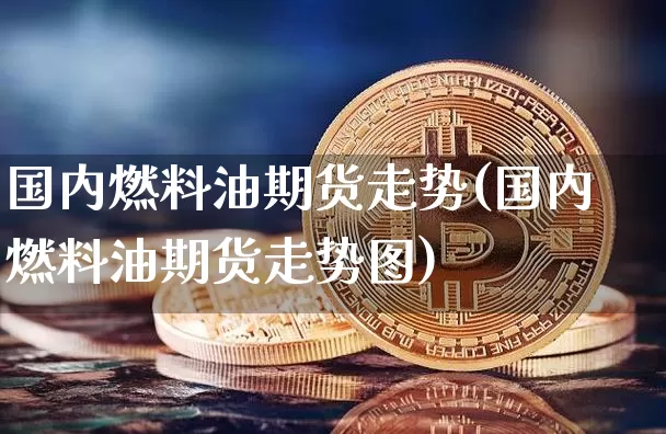 国内燃料油期货走势(国内燃料油期货走势图)_https://www.qgjzrcxxzxpt.com_广期所_第1张