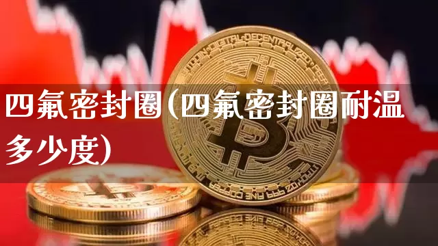 四氟密封圈(四氟密封圈耐温多少度)_https://www.qgjzrcxxzxpt.com_郑商所_第1张