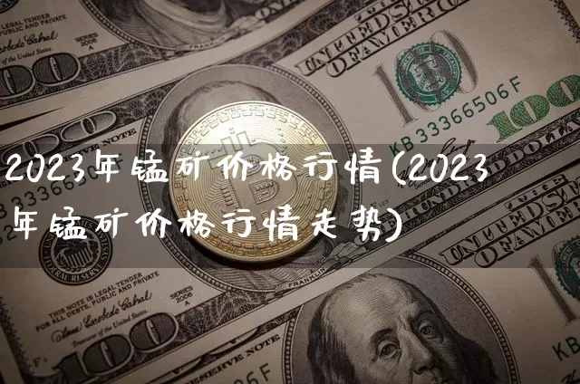 2023年锰矿价格行情(2023年锰矿价格行情走势)_https://www.qgjzrcxxzxpt.com_中金所_第1张