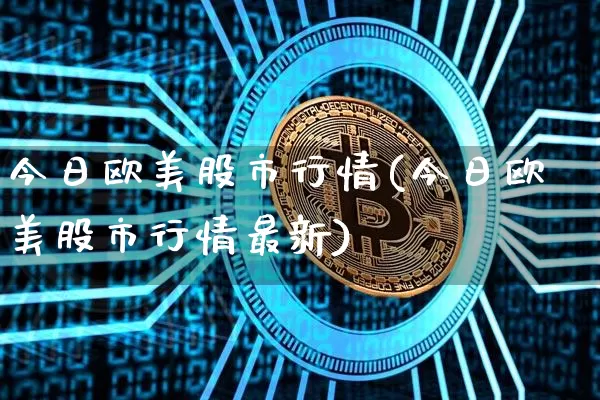 今日欧美股市行情(今日欧美股市行情最新)_https://www.qgjzrcxxzxpt.com_中金所_第1张
